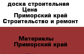 доска строительная › Цена ­ 6 000 - Приморский край Строительство и ремонт » Материалы   . Приморский край